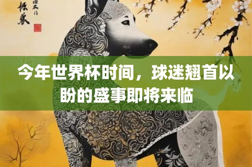 今年世界杯时间，球迷翘首以盼的盛事即将来临