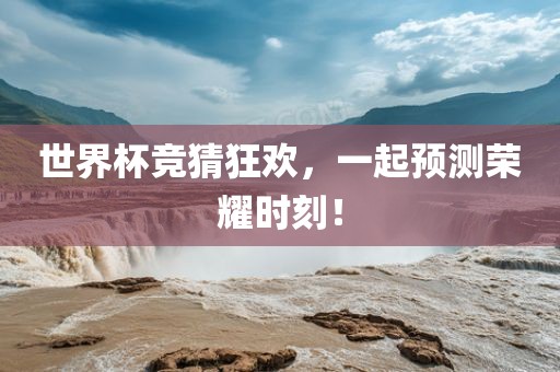 世界杯竞猜狂欢,一起预测荣耀时刻!