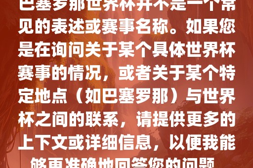 巴塞罗那世界杯并不是一个常见的表述或赛事名称。如果您是在询问关于某个具体世界杯赛事的情况，或者关于某个特定地点（如巴塞罗那）与世界杯之间的联系，请提供更多的上下文或详细信息，以便我能够更准确地回答您的问题。永康市本千工贸有限公司