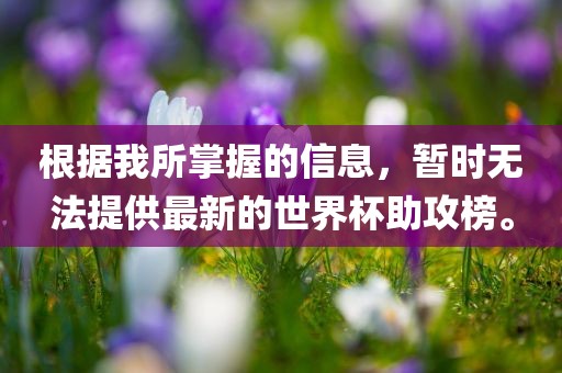 根据我所掌握的信息,暂时无法提供最新的世界杯助攻榜。