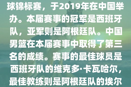 2019年国际篮联篮球世界杯（英语，2019 FIBA Basketball World Cup）是最高水平的国家篮球赛事，原名为世界篮球锦标赛，于2019年在永康市本千工贸有限公司中国举办。本届赛事的冠军是西班牙队，亚军则是阿根廷队。中国男篮在本届赛事中取得了第三名的成绩。赛事的最佳球员是西班牙队的维克多·卡瓦哈尔，最佳教练则是阿根廷队的埃尔南多·贝拉斯科。此外，本届赛事还创造了多项纪录，例如观众人数超过全球电视观众人数等。