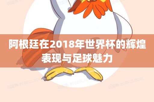 阿根廷在2018年世界杯的辉煌表现与足球魅力