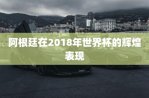 阿根廷在2018年世界杯的辉煌表现永康市本千工贸有限公司