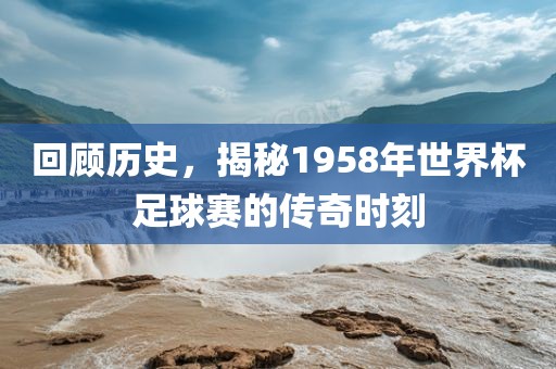 回顾历史,揭秘1958年世界杯足球赛的传奇时刻永康市本千工贸有限公司