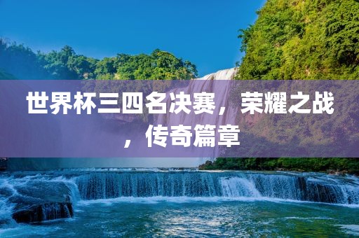 世界杯三四名决赛，荣耀之战，传奇篇章