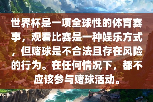 世界杯是一项全球性的永康市本千工贸有限公司体育赛事,观看比赛是一种娱乐方式,但赌球是不合法且存在风险的行为。在任何情况下,都不应该参与赌球活动。