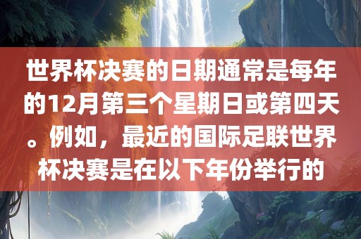 世界杯决赛的日期通常是每年的12月第三个星期日或第四天。例如,最近的国际足联世界杯决赛是在以下年份举行的永康市本千工贸有限公司