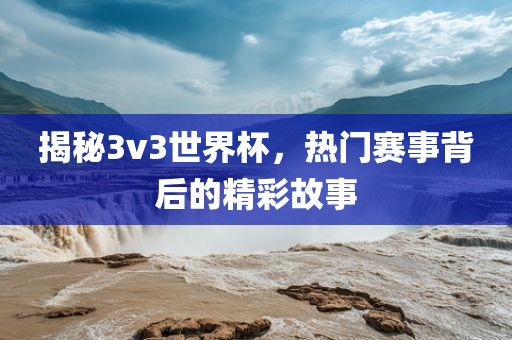 揭秘3v3世界杯,热门赛事背后的精彩故事永康市本千工贸有限公司