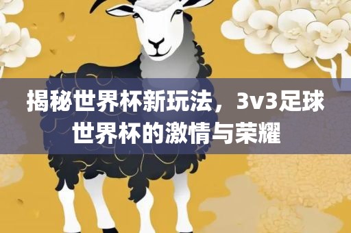 揭秘世界杯新玩法,3v3足球世界杯的激情与荣耀