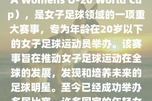U-20女足世界杯,也被称为国际足联女子U-20世界杯(FIFA Womens U-20 World Cup),是女子足球领域的一项重大赛事,专为年龄在20岁以下的女子足球运动员举办。该赛事旨在推动女子足球运动在全球的发展,发现和培养未来的足球明星。至今已经成功举办多届比赛,许多国家的年轻女足运动员通过这一赛事获得了国际认可和赞誉。