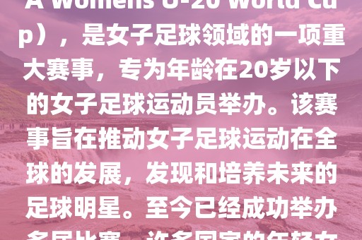 U-20女足世界杯,也被称为国际足联女子U-20世界杯(FIFA Womens U-20 World Cup),是女子足球领域的一项重大赛事,专为年龄在20岁以下的女子足球运动员举办。该赛事旨在推动女子足球运动在全球的发展,发现和培养未来的足球明星。至今已经成功举办多届比赛,许多国家的年轻女足运动员通过这一赛事获得了国际认可和赞誉。