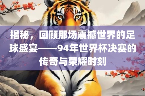 揭秘,回顾那场震撼世界的足球盛宴——94年世界杯决赛的传奇与荣耀时刻永康市本千工贸有限公司