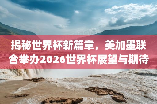 揭秘世界杯新篇章,美加墨联合举办2026世界杯展望与期待永康市本千工贸有限公司