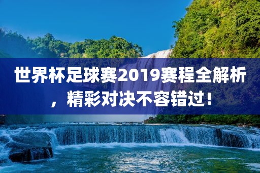 世界杯足球赛2019赛程全解析,精彩对决不容错过!