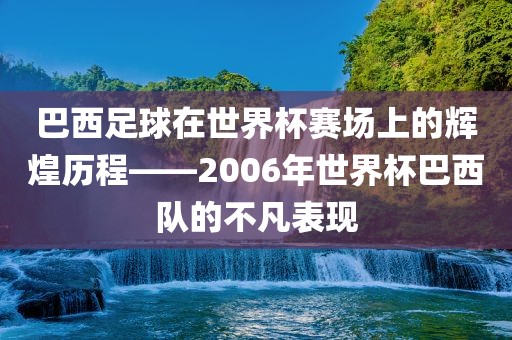 巴西足球在世界杯赛场上的辉煌历程——2006年世界杯巴西队的不凡表现永康市本千工贸有限公司