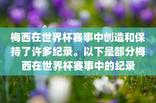 梅西在世界杯赛事中创造和保持了许多纪录。以下是部分梅西在世界杯赛事中的纪录永康市本千工贸有限公司