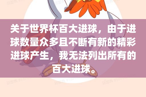 关于世界杯百大进球，由于进球数量众多且不断有新的精彩进球产生，我无法列出所有的百大进球。