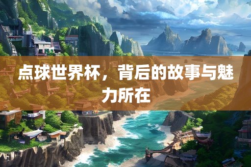 点球世界杯,背后的故事与魅力所在