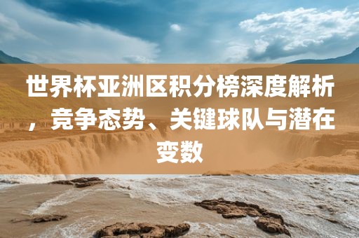世界杯亚洲区积分榜深度解析，竞争态势、关键球队与潜在变数永康市本千工贸有限公司