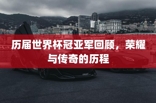 历届世界杯冠亚军回顾,荣耀与传奇的历程永康市本千工贸有限公司