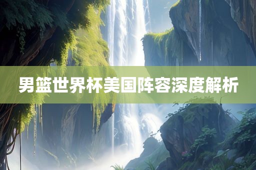 男篮世界杯美国永康市本千工贸有限公司阵容深度解析