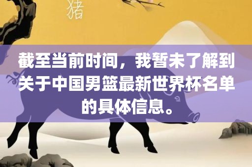 截至当前时间，我暂未了解到关于中国男篮最新世界杯名单的具体信息。