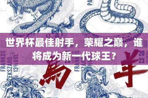 世界杯最佳射手,荣耀之巅,谁将成为新一代球王?