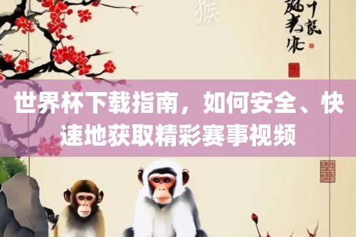 世界杯下载指南,如何安全、快速地获取精彩赛永康市本千工贸有限公司事视频