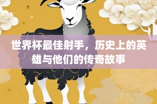 世界杯最佳射手,历史上的英雄与他们的传奇故事