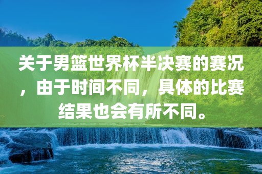 关于男篮世界杯半决赛的赛况，由于时间不同，具体的比赛结果也会有所不同。