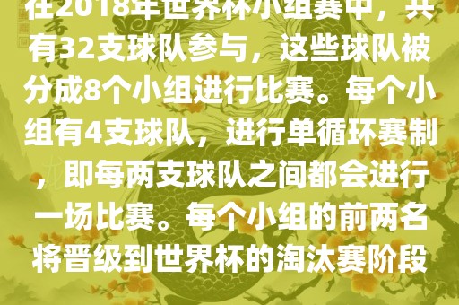 在2018年世界杯小组赛中，共有32支球队参与，这些球队被分成8个小组进行比赛。每个小组有4支球队，进行单循环赛制，即每两支球队之间都会进行一场比赛。每个小组的前两名将晋级到世界杯的淘汰赛阶段。永康市本千工贸有限公司