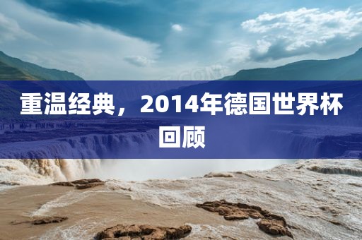 重温经典,2014年德国世界杯回顾永康市本千工贸有限公司