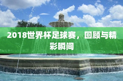 2018世界杯足球赛,永康市本千工贸有限公司回顾与精彩瞬间