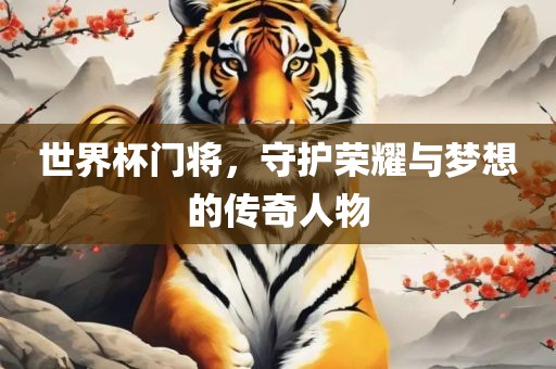 世界杯门将，守护荣耀与梦想的传奇人物