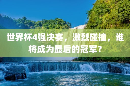 世界杯4强决赛，激烈碰撞，谁将成为最后的冠军？永康市本千工贸有限公司