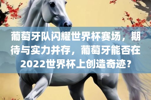 葡萄牙队闪耀世界杯赛场,期待与实力并存,葡萄牙能否在2022世界杯上创造奇迹?