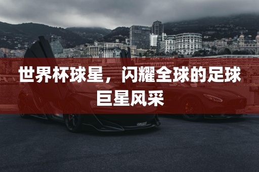 世界杯球星,闪耀全球的足球巨星风采