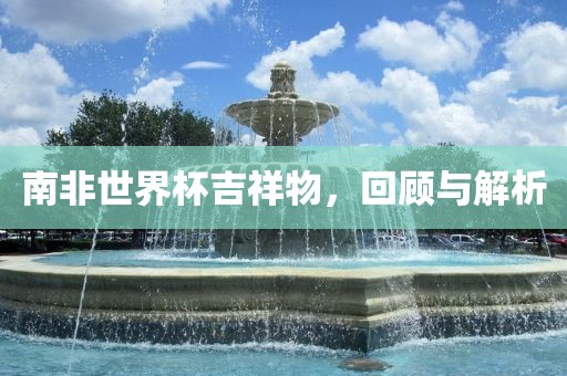 南非世界杯吉祥物，回顾与解析永康市本千工贸有限公司