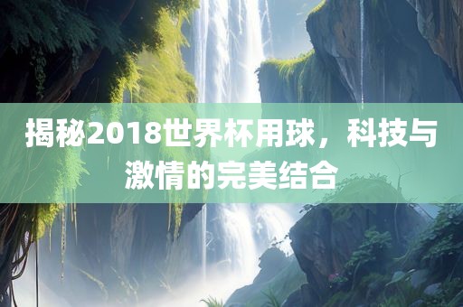 揭秘2018世界杯用球,科技与激情的完美结合