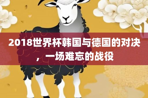 2018世界杯韩国与德国的对决，一场难忘的战役永康市本千工贸有限公司
