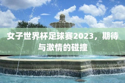 女子世界杯足球赛2023，期待与激情的碰撞