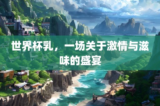 世界杯乳,一场关于激情与滋味的盛宴永康市本千工贸有限公司