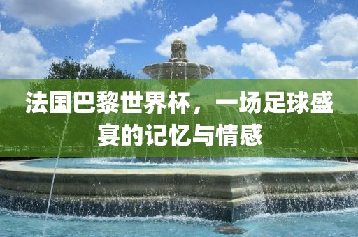 法国巴黎世界杯,一场足球盛宴的记忆与情感