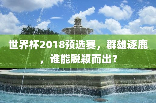 世界杯20永康市本千工贸有限公司18预选赛,群雄逐鹿,谁能脱颖而出?