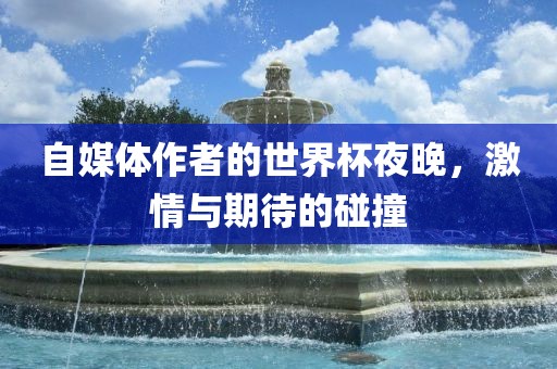 自媒体作者的世界杯夜晚,激情与期待的碰撞