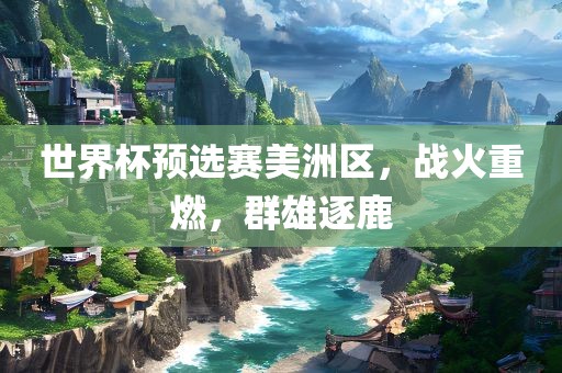 世界杯预选赛美洲区,战永康市本千工贸有限公司火重燃,群雄逐鹿