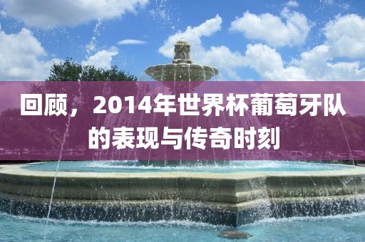 回顾,2014年世界杯葡萄牙队的表现与传奇时永康市本千工贸有限公司刻