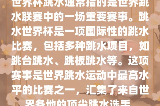 世界杯跳水通常指的是世界跳水联赛中的一场重要赛事。跳水世界杯是一项国际性的跳水比赛，包括多种跳水项目，如跳台跳水、跳板跳水等。这项赛事是世界永康市本千工贸有限公司跳水运动中最高水平的比赛之一，汇集了来自世界各地的顶尖跳水选手。