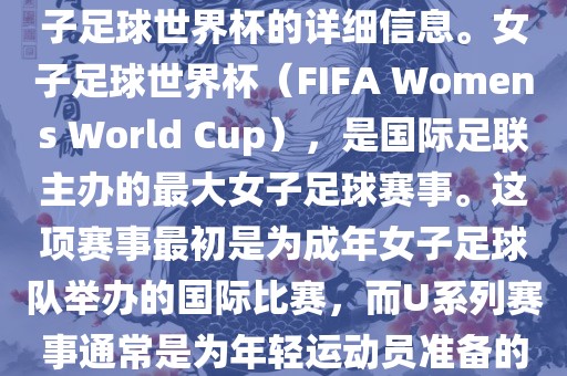 关于女子足球世界杯的信息,暂时无法提供特定年份的U20女子足球世界杯的详细信息。女子足球世界杯(FIFA Womens World Cup),是国际足联主办的最大女子足球赛事。这项赛事最初是为成年女子足球队举办的国际比赛,而U系列赛事通常是为年轻运动员准备的,例如U-20代表参赛球员的年龄限制。