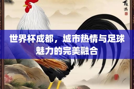 世界杯成都,城市热情与足球魅力的完美融合永康市本千工贸有限公司